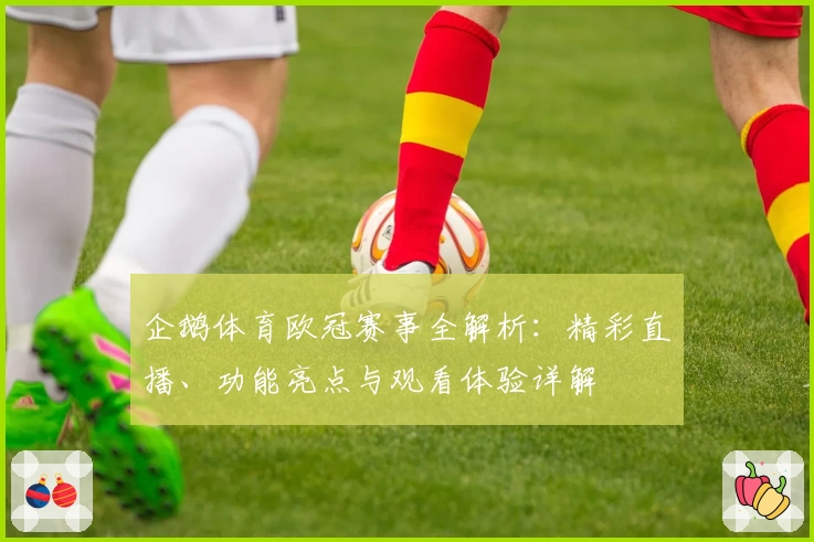 企鹅体育欧冠赛事全解析：精彩直播、功能亮点与观看体验详解