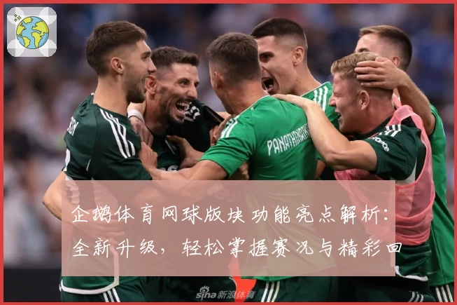 企鹅体育网球版块功能亮点解析：全新升级，轻松掌握赛况与精彩回放