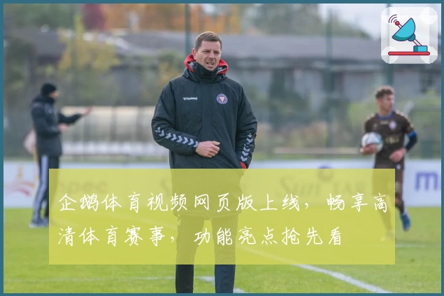 企鹅体育视频网页版上线，畅享高清体育赛事，功能亮点抢先看