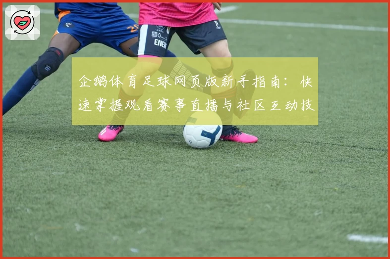 企鹅体育足球网页版新手指南：快速掌握观看赛事直播与社区互动技巧