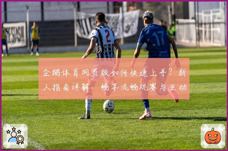 企鹅体育网页版如何快速上手？新人指南详解，畅享流畅观赛与互动体验