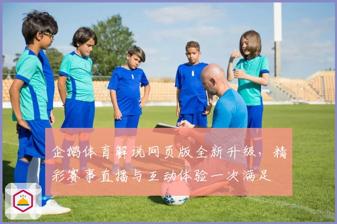 企鹅体育解说网页版全新升级，精彩赛事直播与互动体验一次满足