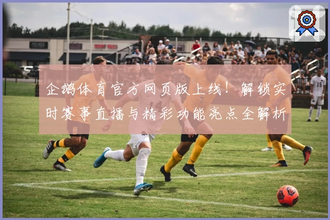 企鹅体育官方网页版上线！解锁实时赛事直播与精彩功能亮点全解析