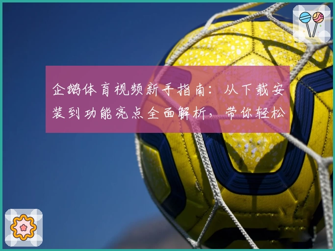 企鹅体育视频新手指南：从下载安装到功能亮点全面解析，带你轻松开启运动赛事精彩之旅