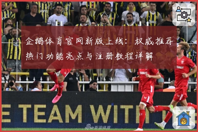 企鹅体育官网新版上线:权威推荐热门功能亮点与注册教程详解