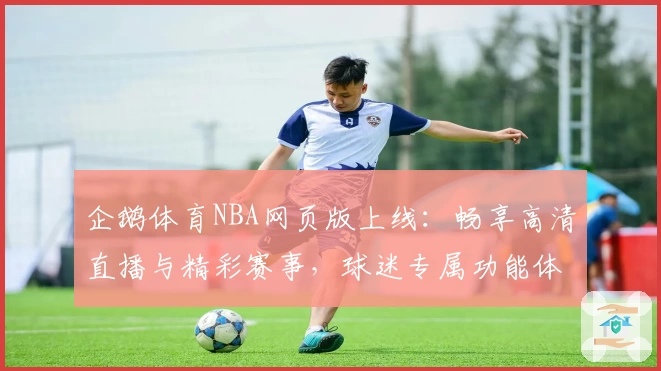企鹅体育NBA网页版上线:畅享高清直播与精彩赛事,球迷专属功能体验详解