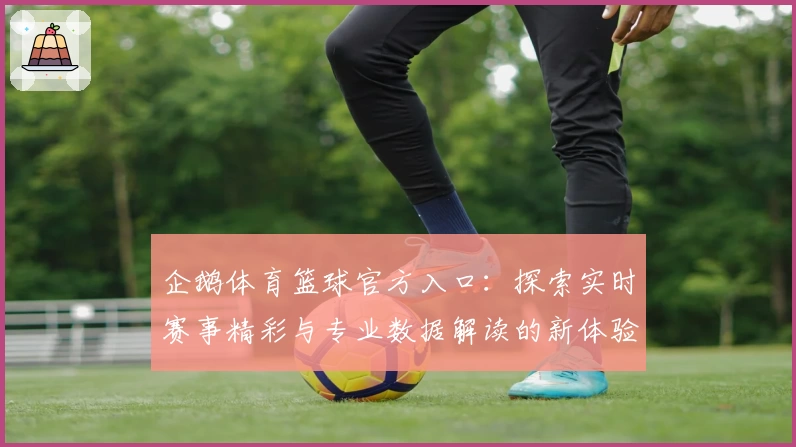 企鹅体育篮球官方入口：探索实时赛事精彩与专业数据解读的新体验