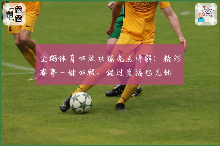 企鹅体育回放功能亮点详解：精彩赛事一键回顾，错过直播也无忧