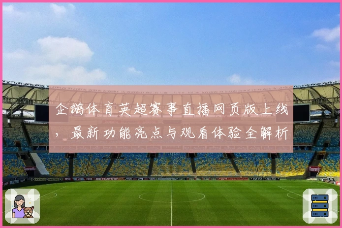 企鹅体育英超赛事直播网页版上线，最新功能亮点与观看体验全解析
