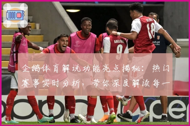 企鹅体育解说功能亮点揭秘：热门赛事实时分析，带你深度解读每一场精彩对决
