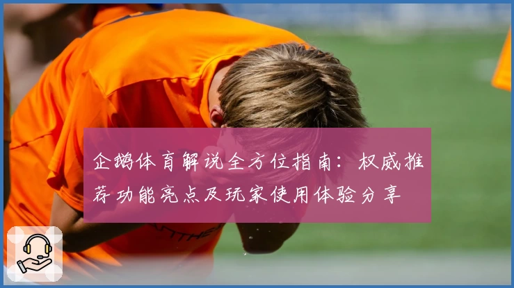 企鹅体育解说全方位指南：权威推荐功能亮点及玩家使用体验分享