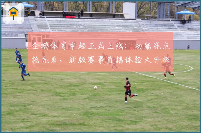 企鹅体育中超正式上线：功能亮点抢先看，新版赛事直播体验大升级！