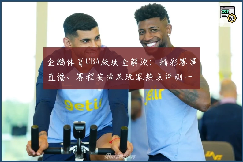 企鹅体育CBA版块全解读:精彩赛事直播、赛程安排及玩家热点评测一站式指南
