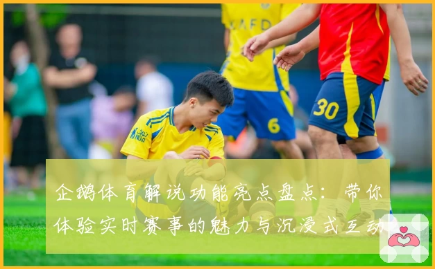 企鹅体育解说功能亮点盘点:带你体验实时赛事的魅力与沉浸式互动