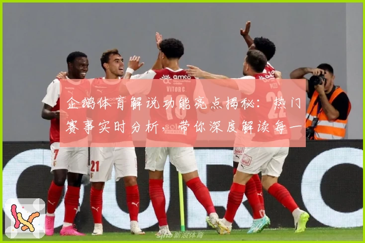 企鹅体育解说功能亮点揭秘：热门赛事实时分析，带你深度解读每一场精彩对决