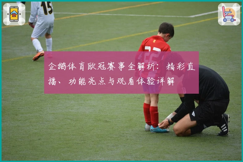 企鹅体育欧冠赛事全解析：精彩直播、功能亮点与观看体验详解