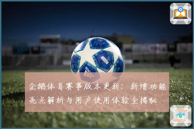 企鹅体育赛事版本更新：新增功能亮点解析与用户使用体验全揭秘