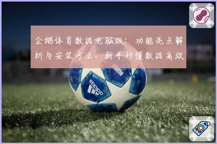 企鹅体育数据电脑版：功能亮点解析与安装方法，新手秒懂数据高效管理技巧