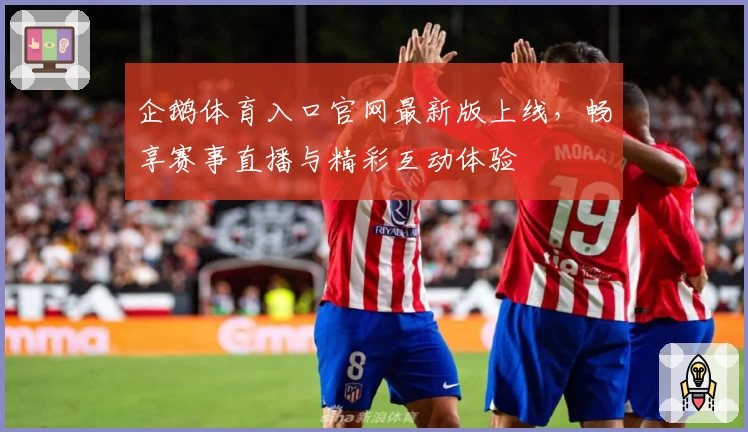 企鹅体育入口官网最新版上线，畅享赛事直播与精彩互动体验