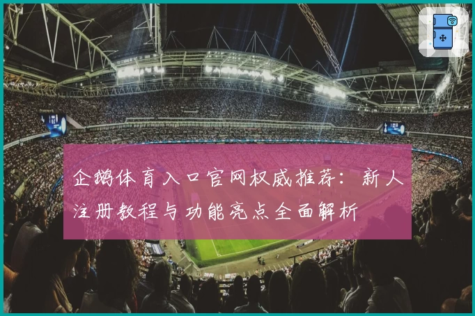 企鹅体育入口官网权威推荐:新人注册教程与功能亮点全面解析