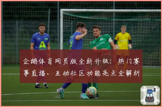 企鹅体育网页版全新升级：热门赛事直播、互动社区功能亮点全解析