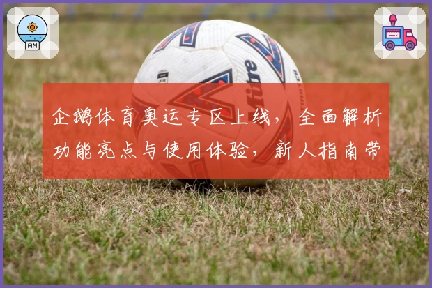 企鹅体育奥运专区上线，全面解析功能亮点与使用体验，新人指南带你快速入门