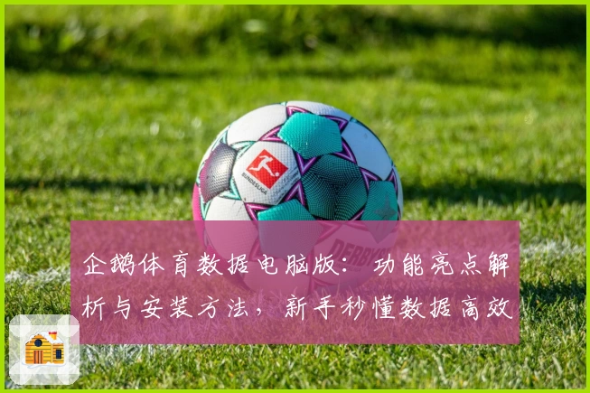 企鹅体育数据电脑版：功能亮点解析与安装方法，新手秒懂数据高效管理技巧
