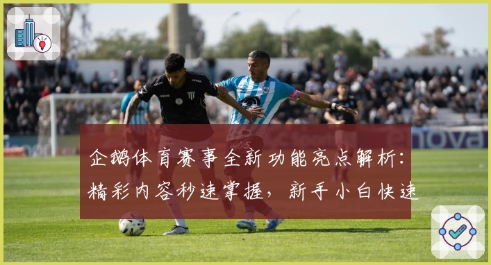 企鹅体育赛事全新功能亮点解析:精彩内容秒速掌握,新手小白快速上手指南