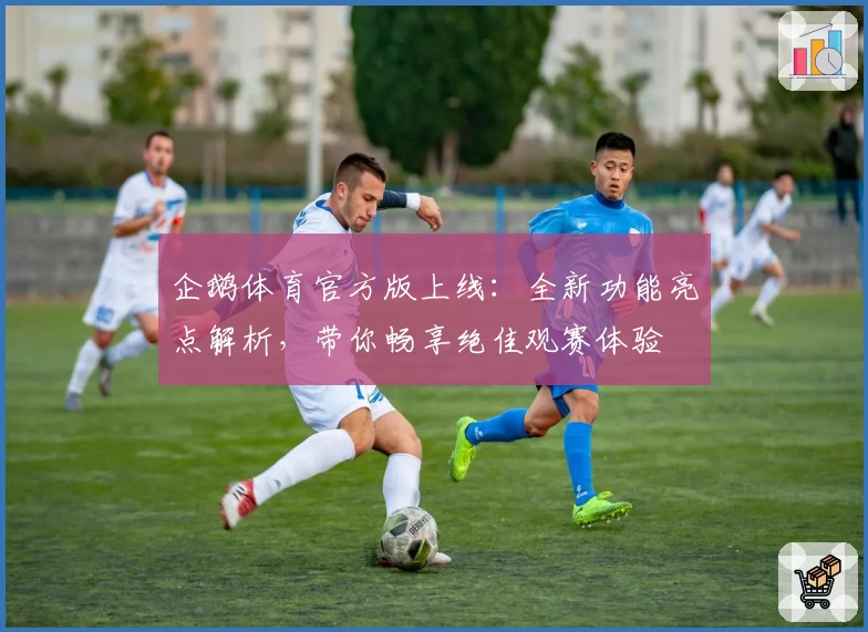 企鹅体育官方版上线：全新功能亮点解析，带你畅享绝佳观赛体验