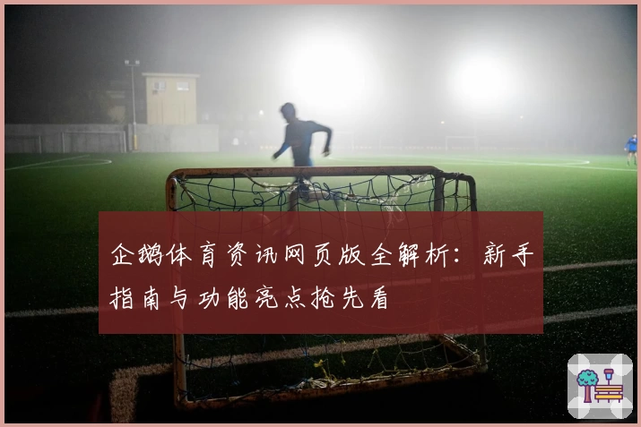 企鹅体育资讯网页版全解析：新手指南与功能亮点抢先看