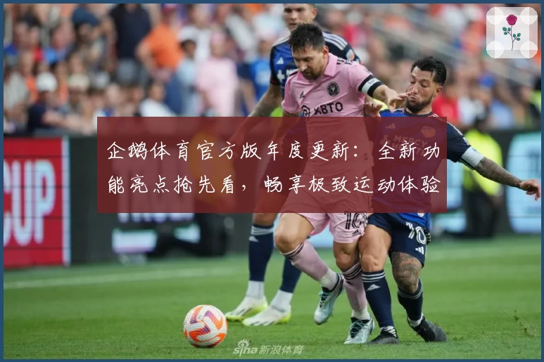 企鹅体育官方版年度更新：全新功能亮点抢先看，畅享极致运动体验