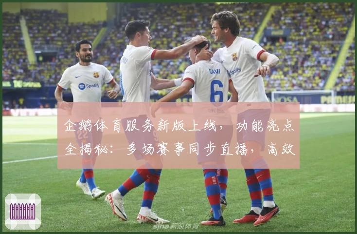 企鹅体育服务新版上线，功能亮点全揭秘：多场赛事同步直播，高效便捷体验升级