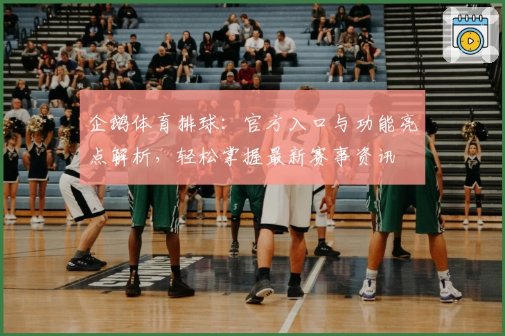 企鹅体育排球：官方入口与功能亮点解析，轻松掌握最新赛事资讯