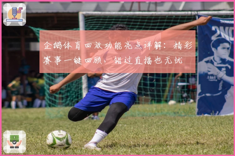 企鹅体育回放功能亮点详解：精彩赛事一键回顾，错过直播也无忧