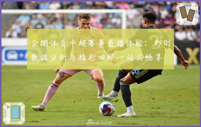 企鹅体育中超赛事直播体验：即时数据分析与精彩回顾一站式畅享