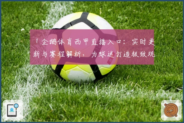 「企鹅体育西甲直播入口：实时更新与赛程解析，为球迷打造极致观赛体验」