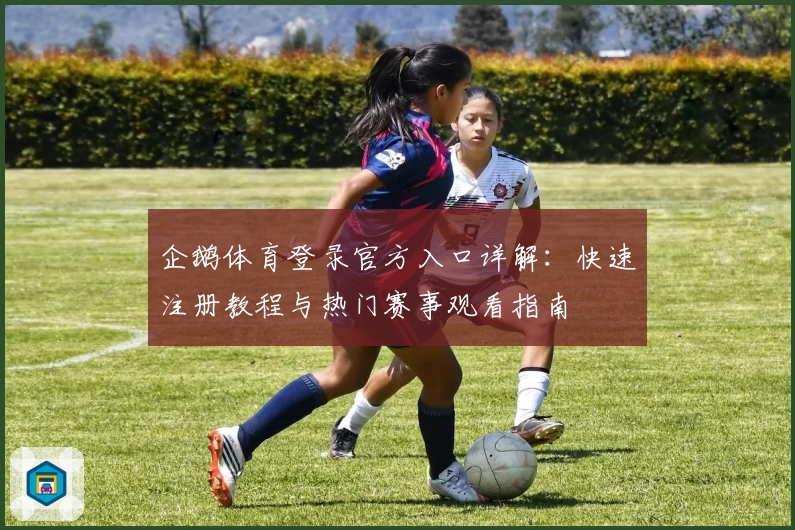 企鹅体育登录官方入口详解：快速注册教程与热门赛事观看指南