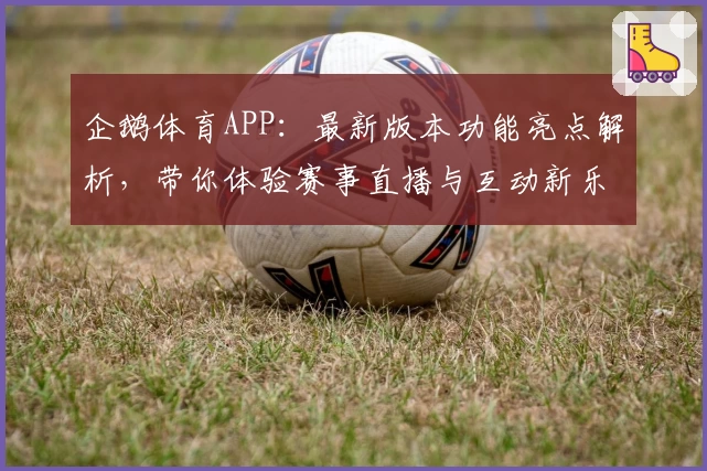 企鹅体育APP：最新版本功能亮点解析，带你体验赛事直播与互动新乐趣