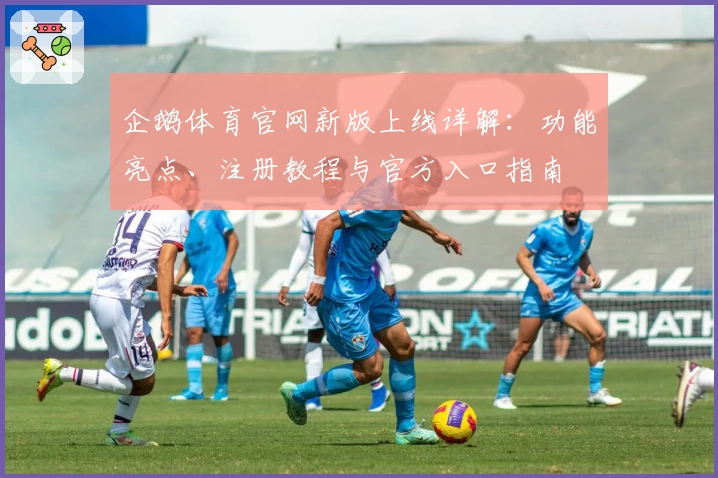 企鹅体育官网新版上线详解：功能亮点、注册教程与官方入口指南